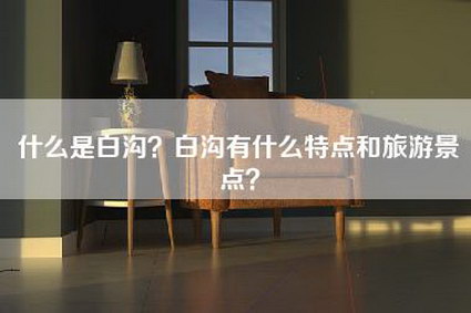 什么是白沟？白沟有什么特点和旅游景点？-第1张图片