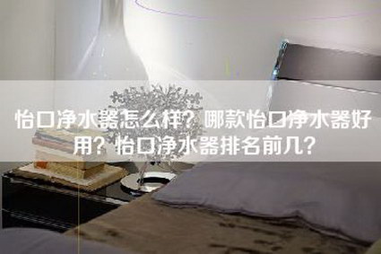 怡口净水器怎么样？哪款怡口净水器好用？怡口净水器排名前几？-第1张图片