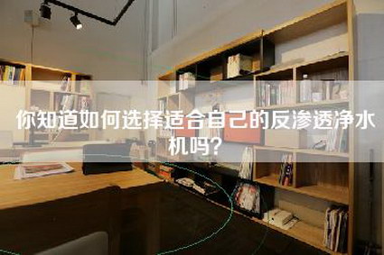 你知道如何选择适合自己的反渗透净水机吗？-第1张图片