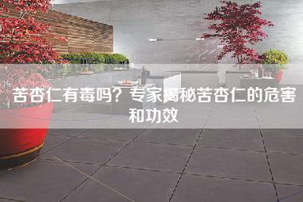 苦杏仁有毒吗？专家揭秘苦杏仁的危害和功效-第1张图片