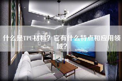 什么是TPU材料？它有什么特点和应用领域？-第1张图片