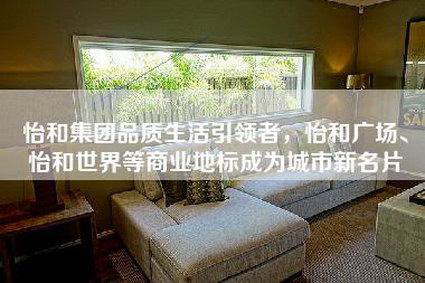 怡和集团品质生活引领者，怡和广场、怡和世界等商业地标成为城市新名片-第1张图片