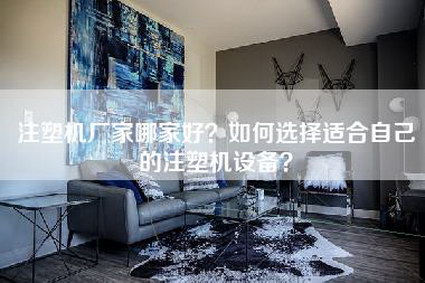 注塑机厂家哪家好？如何选择适合自己的注塑机设备？-第1张图片