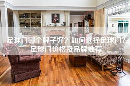 足球门哪个牌子好？如何选择足球门？足球门价格及品牌推荐-第1张图片