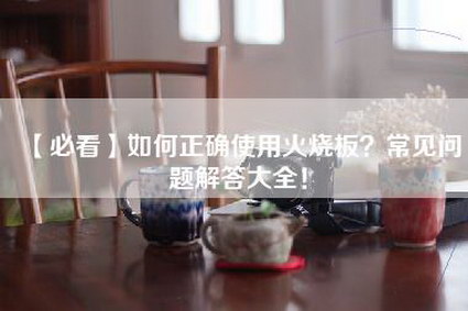 【必看】如何正确使用火烧板？常见问题解答大全！-第1张图片