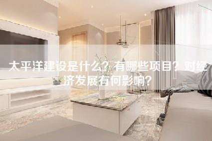 太平洋建设是什么？有哪些项目？对经济发展有何影响？-第1张图片