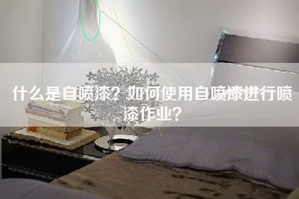 什么是自喷漆？如何使用自喷漆进行喷漆作业？-第1张图片