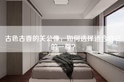 古色古香的关公像，如何选择适合自己的一尊？-第1张图片