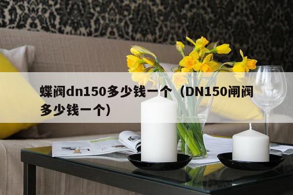 蝶阀dn150多少钱一个（DN150闸阀多少钱一个）-第1张图片