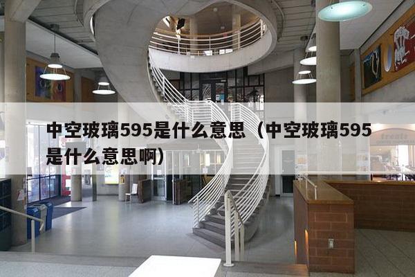 中空玻璃595是什么意思（中空玻璃595是什么意思啊）-第1张图片