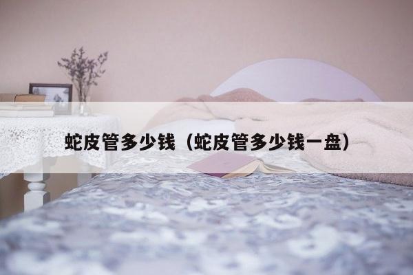 蛇皮管多少钱（蛇皮管多少钱一盘）-第1张图片