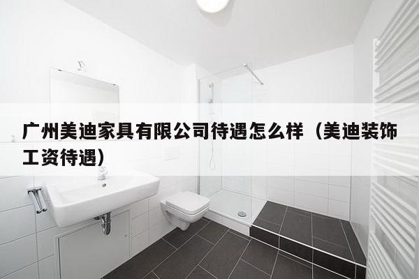 广州美迪家具有限公司待遇怎么样（美迪装饰工资待遇）-第1张图片