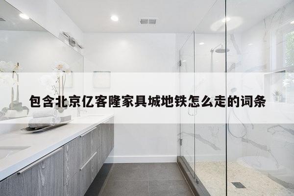 包含北京亿客隆家具城地铁怎么走的词条-第1张图片