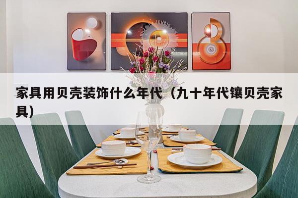 家具用贝壳装饰什么年代（九十年代镶贝壳家具）-第1张图片