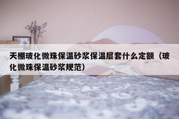 天棚玻化微珠保温砂浆保温层套什么定额（玻化微珠保温砂浆规范）-第1张图片