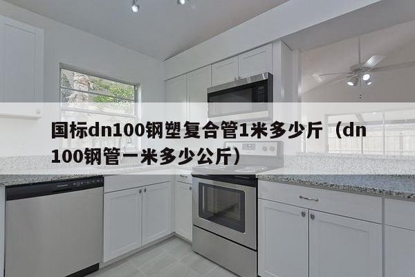 国标dn100钢塑复合管1米多少斤（dn100钢管一米多少公斤）-第1张图片