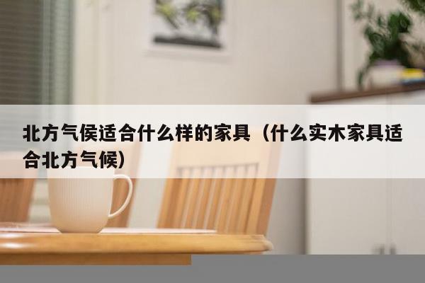 北方气侯适合什么样的家具（什么实木家具适合北方气候）-第1张图片