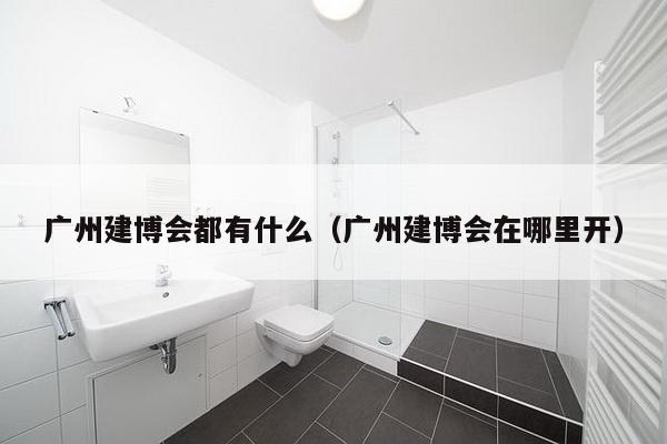 广州建博会都有什么（广州建博会在哪里开）-第1张图片