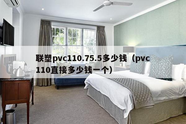 联塑pvc110.75.5多少钱（pvc110直接多少钱一个）-第1张图片