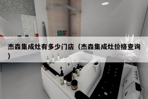 杰森集成灶有多少门店（杰森集成灶价格查询）-第1张图片