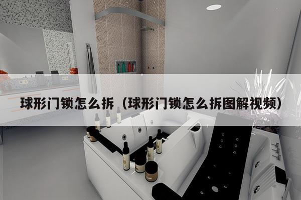 球形门锁怎么拆（球形门锁怎么拆图解视频）-第1张图片