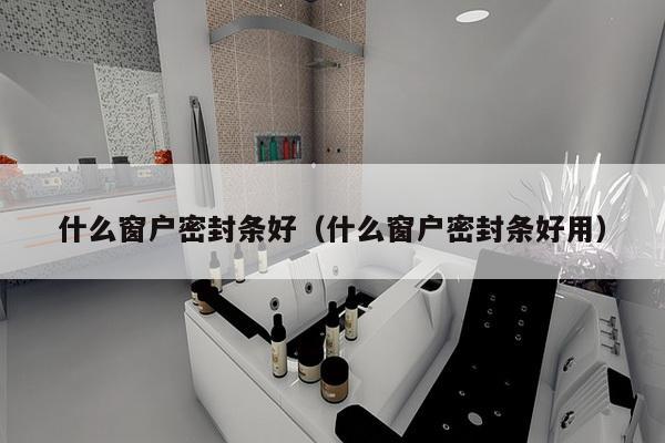 什么窗户密封条好（什么窗户密封条好用）-第1张图片