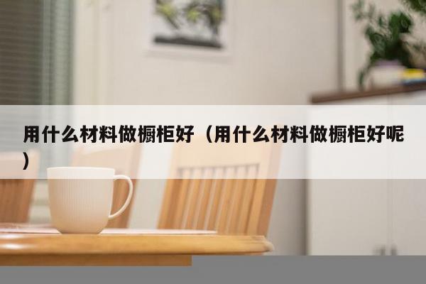 用什么材料做橱柜好（用什么材料做橱柜好呢）-第1张图片