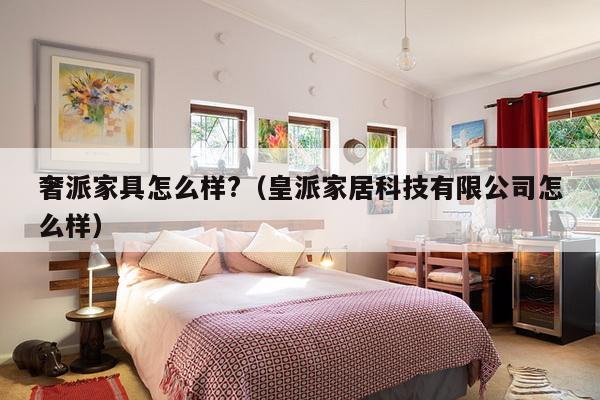 奢派家具怎么样?（皇派家居科技有限公司怎么样）-第1张图片