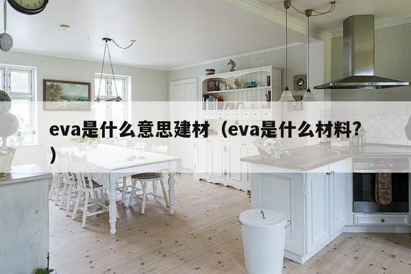 eva是什么意思建材（eva是什么材料?）-第1张图片