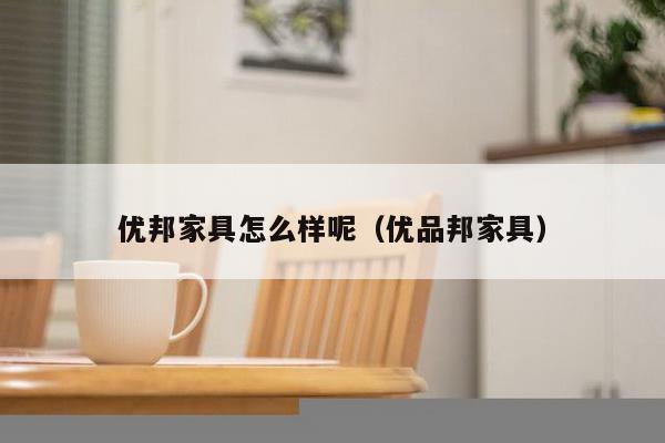 优邦家具怎么样呢（优品邦家具）-第1张图片