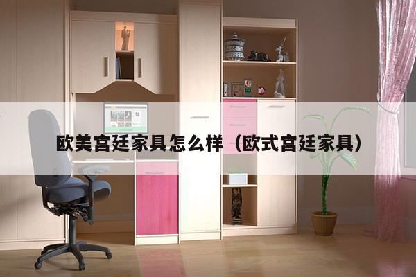 欧美宫廷家具怎么样（欧式宫廷家具）-第1张图片