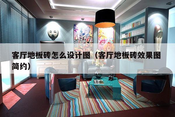 客厅地板砖怎么设计图（客厅地板砖效果图 简约）-第1张图片