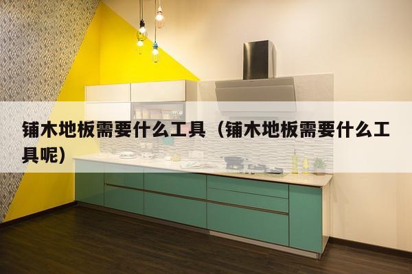 铺木地板需要什么工具（铺木地板需要什么工具呢）-第1张图片