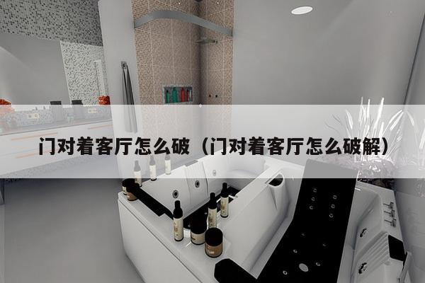 门对着客厅怎么破（门对着客厅怎么破解）-第1张图片