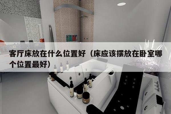 客厅床放在什么位置好（床应该摆放在卧室哪个位置最好）-第1张图片