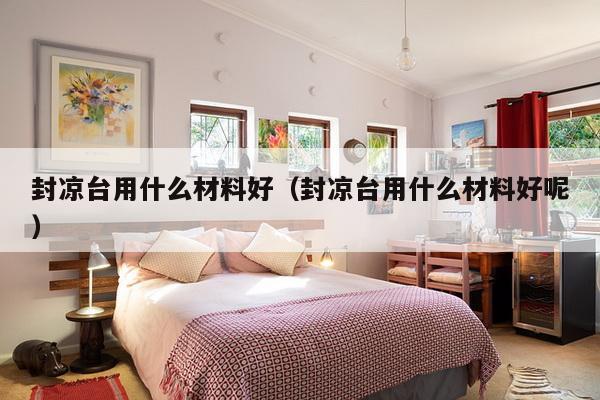 封凉台用什么材料好（封凉台用什么材料好呢）-第1张图片