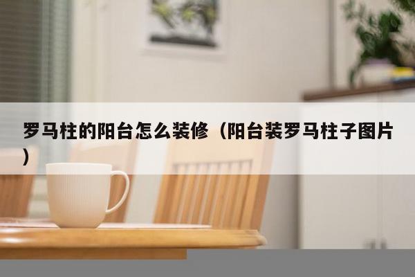 罗马柱的阳台怎么装修（阳台装罗马柱子图片）-第1张图片