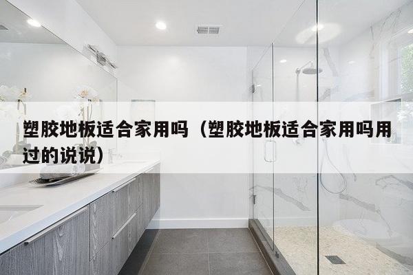 塑胶地板适合家用吗（塑胶地板适合家用吗用过的说说）-第1张图片