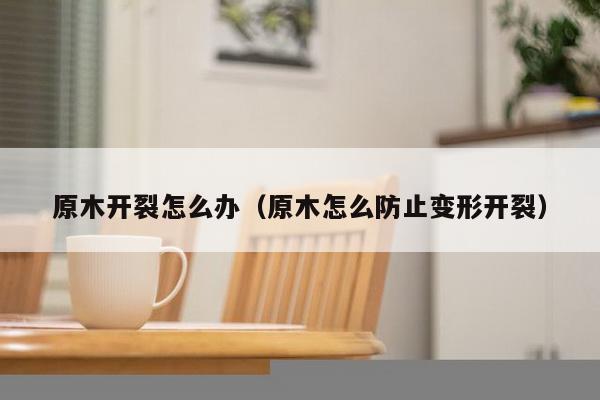 原木开裂怎么办（原木怎么防止变形开裂）-第1张图片