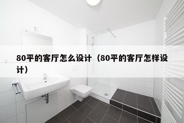 80平的客厅怎么设计（80平的客厅怎样设计）-第1张图片