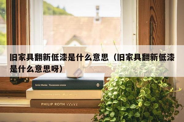 旧家具翻新低漆是什么意思（旧家具翻新低漆是什么意思呀）-第1张图片