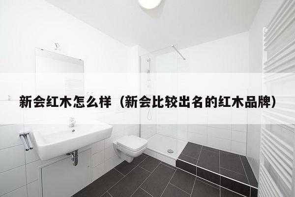 新会红木怎么样（新会比较出名的红木品牌）-第1张图片