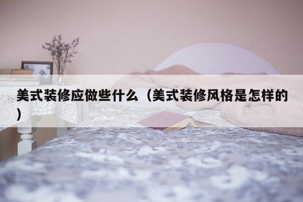 美式装修应做些什么（美式装修风格是怎样的）-第1张图片