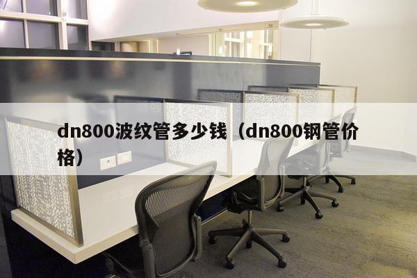 dn800波纹管多少钱（dn800钢管价格）-第1张图片