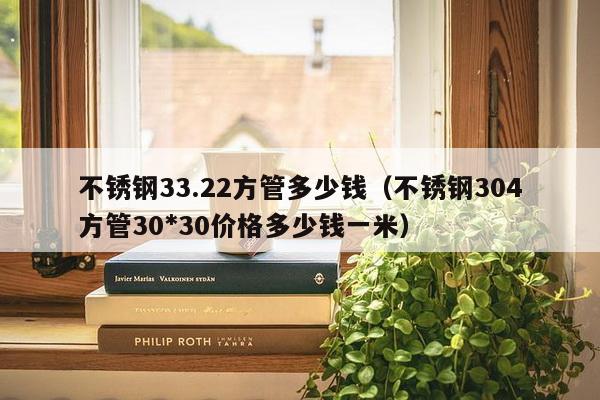 不锈钢33.22方管多少钱（不锈钢304方管30*30价格多少钱一米）-第1张图片