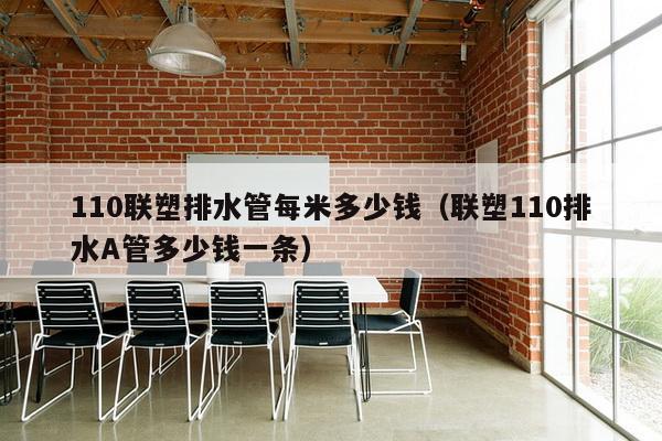 110联塑排水管每米多少钱（联塑110排水A管多少钱一条）-第1张图片