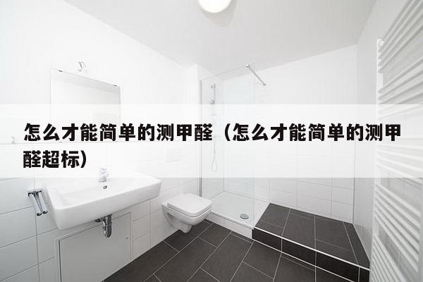 怎么才能简单的测甲醛（怎么才能简单的测甲醛超标）-第1张图片