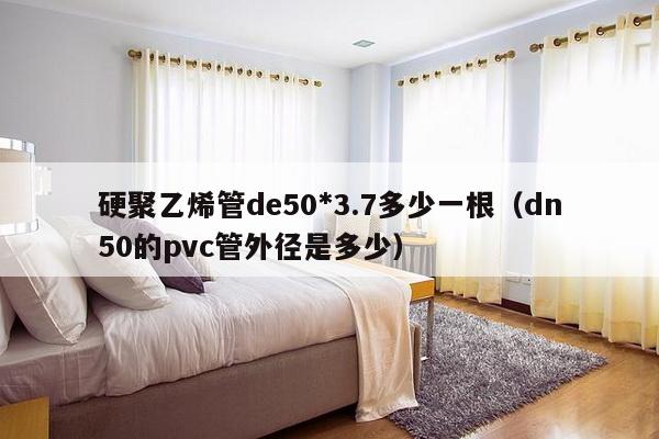 硬聚乙烯管de50*3.7多少一根（dn50的pvc管外径是多少）-第1张图片