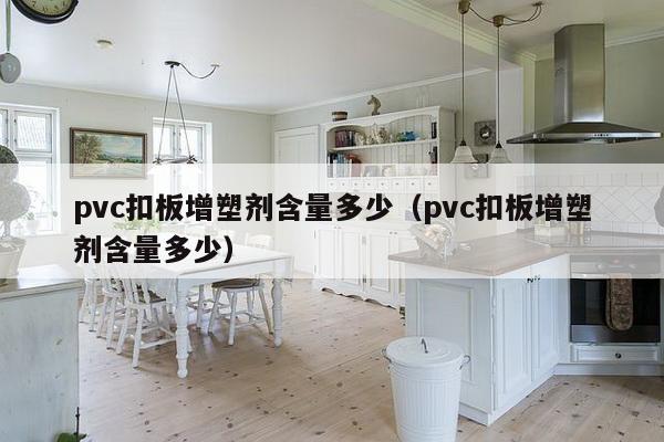 pvc扣板增塑剂含量多少（pvc扣板增塑剂含量多少）-第1张图片