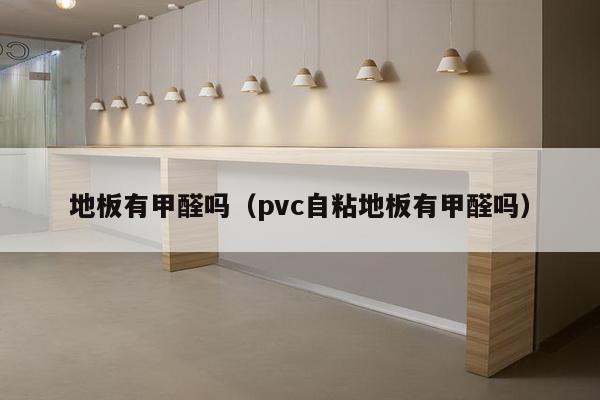 地板有甲醛吗（pvc自粘地板有甲醛吗）-第1张图片